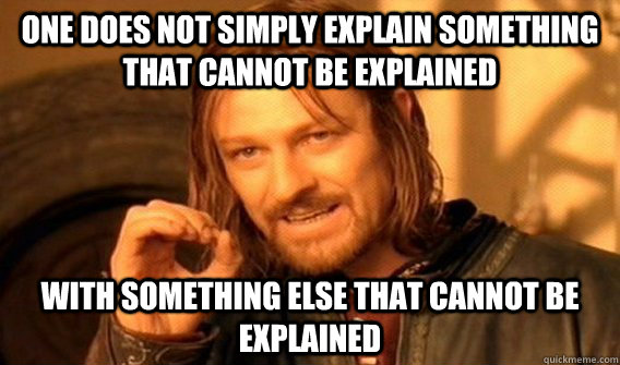 One does not simply explain something that cannot be explained with something else that cannot be explained  