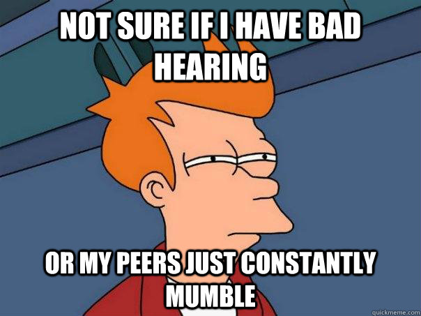 Not sure if I have bad hearing Or my peers just constantly mumble - Not sure if I have bad hearing Or my peers just constantly mumble  Futurama Fry