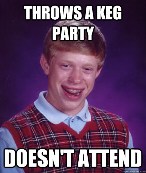 THRows a keg party Doesn't attend  Bad Luck Brian