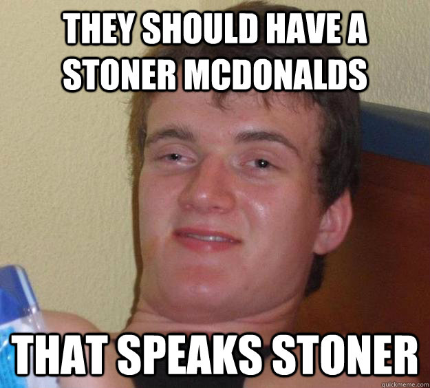 they should have a stoner mcdonalds That speaks stoner  10 Guy