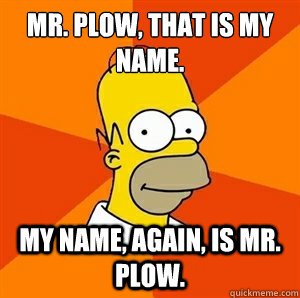 Mr. Plow, that is my name. My name, again, is Mr. Plow. - Mr. Plow, that is my name. My name, again, is Mr. Plow.  Advice Homer