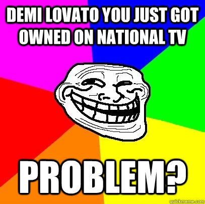 Demi Lovato you just got owned on national TV Problem?  Troll Face