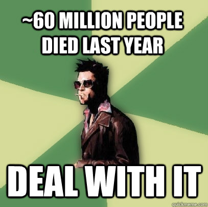 ~60 million people died last year Deal With it  Helpful Tyler Durden