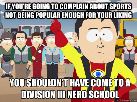 If you're going to complain about sports not being popular enough for your liking you shouldn't have come to a division III Nerd School  Captain Hindsight