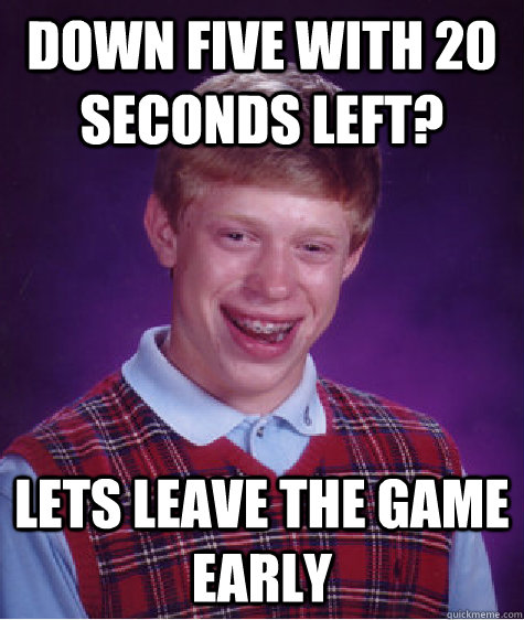 Down five with 20 seconds left? Lets leave the game early  Bad Luck Brian