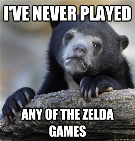 I've Never played Any of the Zelda Games  Confession Bear