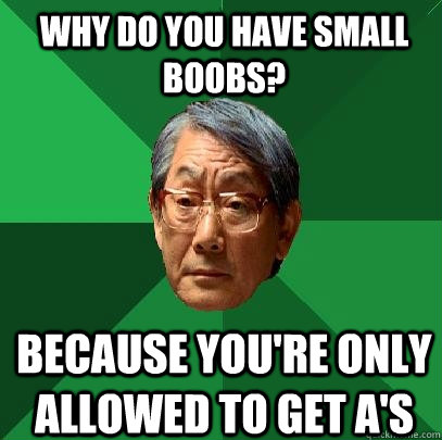 Why do you have small boobs? because You're only allowed to get A's  High Expectations Asian Father