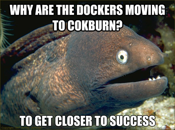 Why are the Dockers moving to Cokburn? To get closer to Success - Why are the Dockers moving to Cokburn? To get closer to Success  Bad Joke Eel