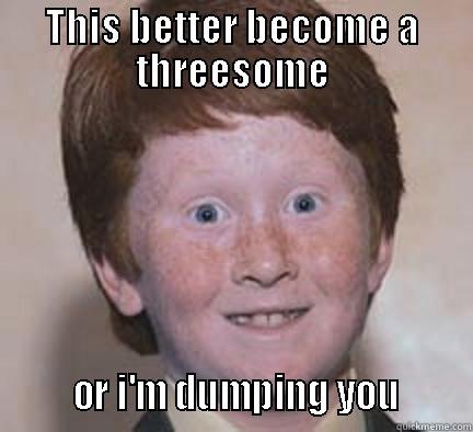 When someone is cheating on you - THIS BETTER BECOME A THREESOME        OR I'M DUMPING YOU       Over Confident Ginger