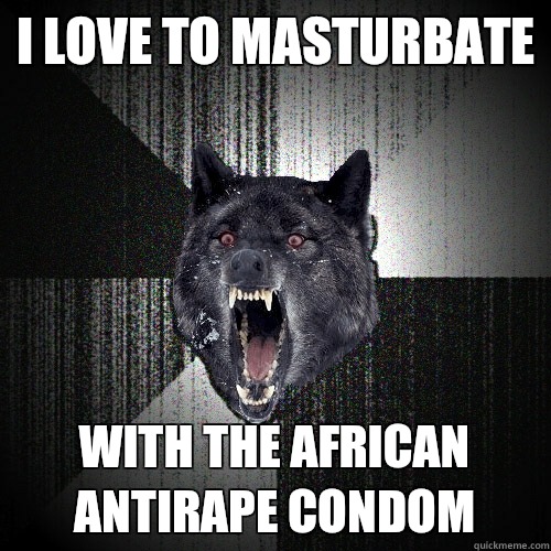 i love to masturbate with the African antirape condom  Insanity Wolf