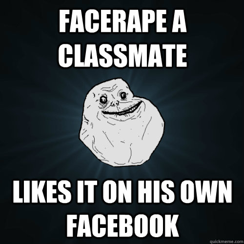 Facerape a classmate Likes it on his own facebook  Forever Alone