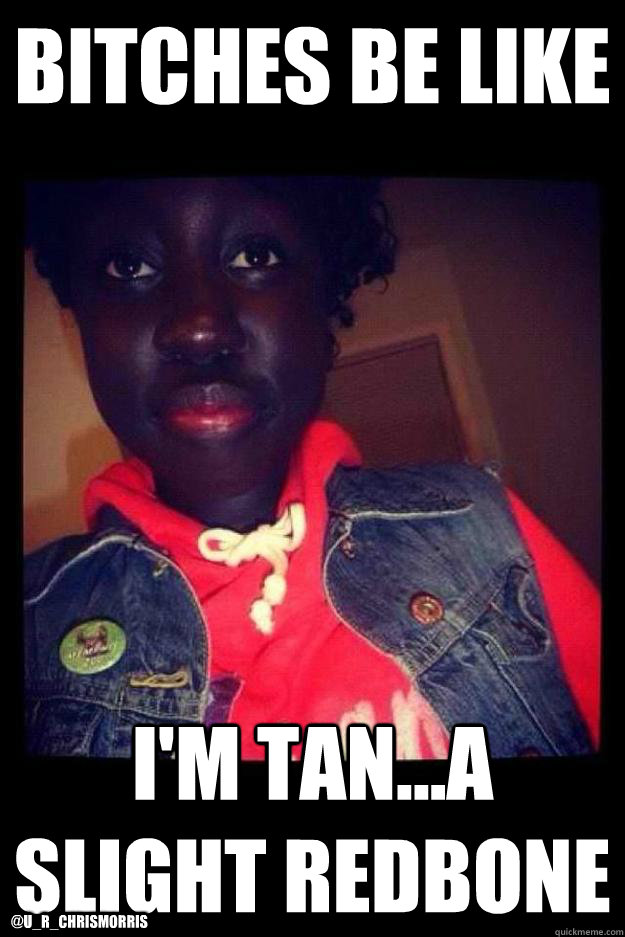 Bitches be like I'm Tan...A Slight Redbone @U_R_ChrisMorris  Oh You Tan