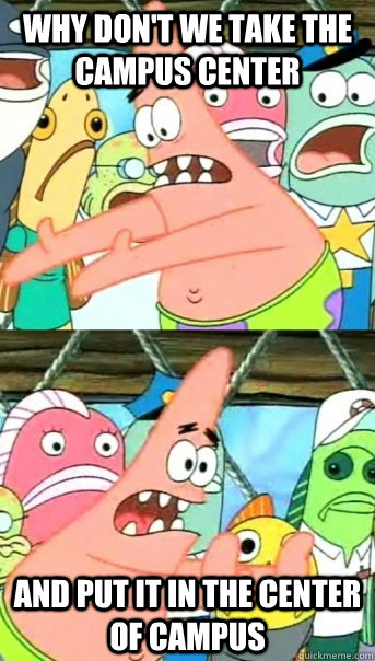 Why don't we take the campus center and put it in the center of campus  Push it somewhere else Patrick