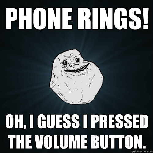 phone rings! OH, I GUESS I PRESSED THE VOLUME BUTTON.  Forever Alone