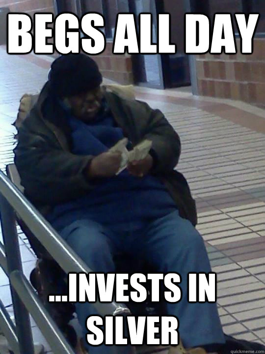 begs all day ...invests in silver  Scumbag Homeless Guy