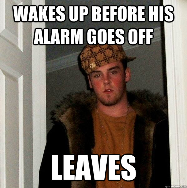 wakes up before his alarm goes off leaves  Scumbag Steve