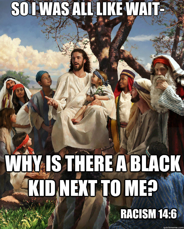 So I was all like wait- why is there a black kid next to me? Racism 14:6  Story Time Jesus