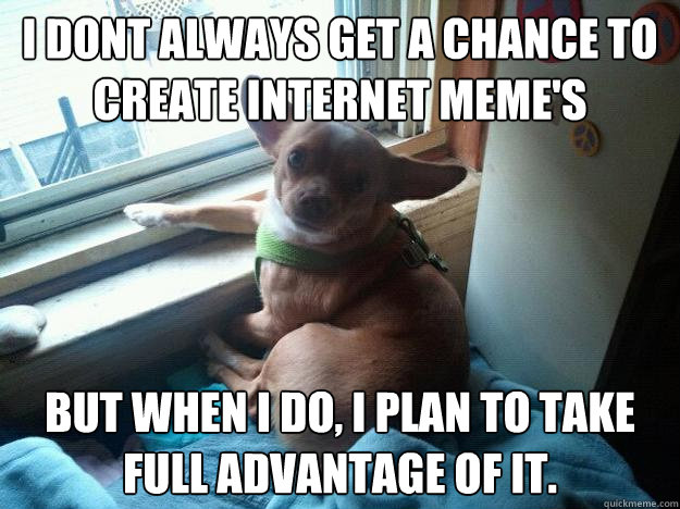 I dont always get a chance to create internet MEME's But when I do, I plan to take full advantage of it.  - I dont always get a chance to create internet MEME's But when I do, I plan to take full advantage of it.   Worlds Most Intresting Dog