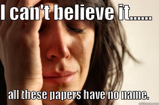 I CAN'T BELIEVE IT......   ALL THESE PAPERS HAVE NO NAME. First World Problems