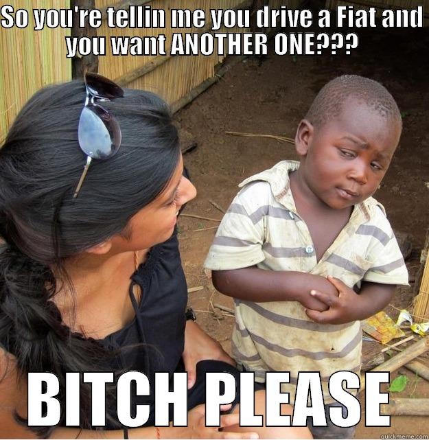 SO YOU'RE TELLIN ME YOU DRIVE A FIAT AND YOU WANT ANOTHER ONE??? BITCH PLEASE Skeptical Third World Kid