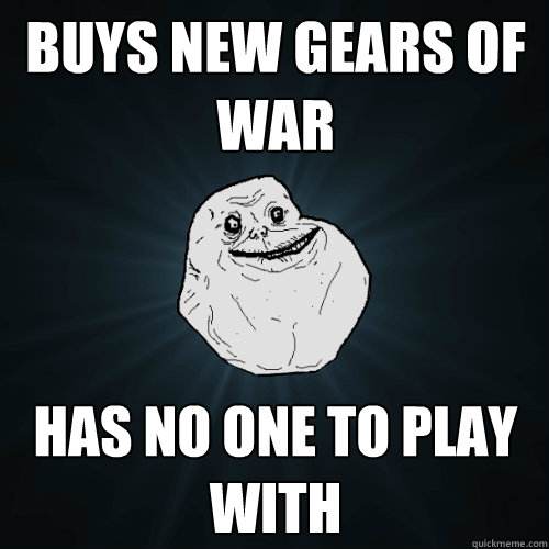 Buys new Gears of War Has no one to play with  Forever Alone