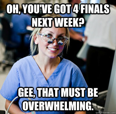 oh, you've got 4 finals next week? gee, that must be overwhelming. - oh, you've got 4 finals next week? gee, that must be overwhelming.  overworked dental student