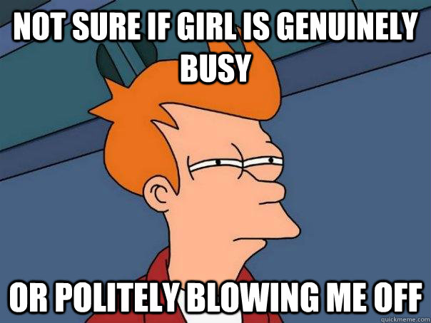 Not sure if girl is genuinely busy Or politely blowing me off  Futurama Fry