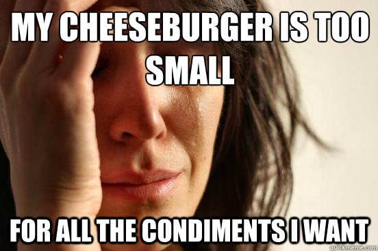 My cheeseburger is too small for all the condiments i want   First World Problems