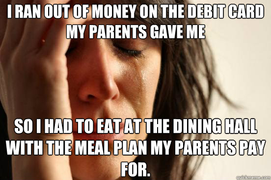 I ran out of money on the debit card my parents gave me So i had to eat at the dining hall with the meal plan my parents pay for. - I ran out of money on the debit card my parents gave me So i had to eat at the dining hall with the meal plan my parents pay for.  First World Problems