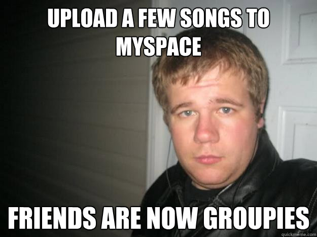 Upload a few songs to myspace Friends are now groupies - Upload a few songs to myspace Friends are now groupies  Jay dawg