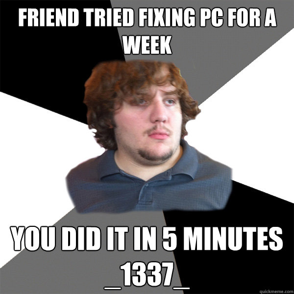 Friend Tried fixing pc for a week you did it in 5 minutes _1337_  Family Tech Support Guy