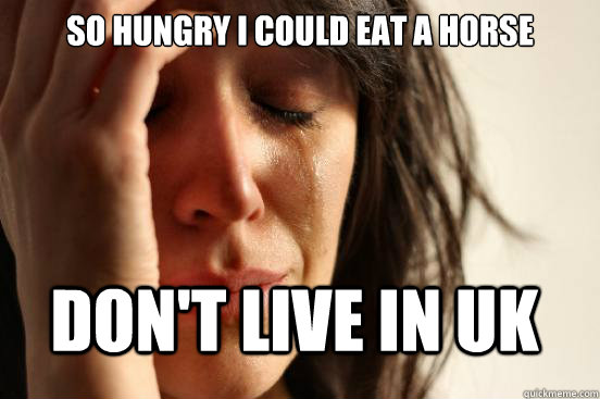 So hungry I could eat A HORSE Don't live in UK - So hungry I could eat A HORSE Don't live in UK  FirstWorldProblems