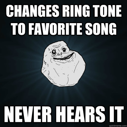 Changes ring tone to favorite song never hears it - Changes ring tone to favorite song never hears it  Forever Alone