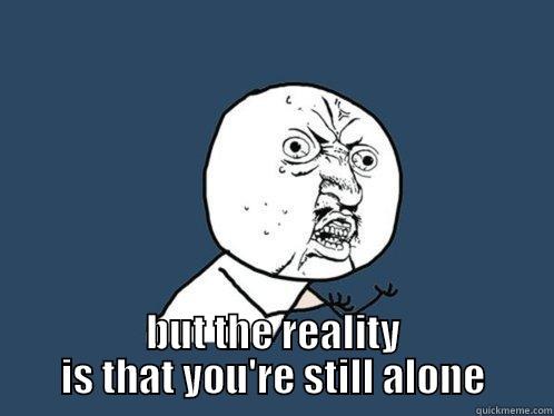  BUT THE REALITY IS THAT YOU'RE STILL ALONE Y U No