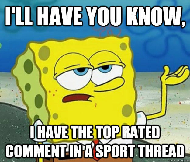 I'll have you know,  I have the top rated comment in a sport thread  Tough Spongebob