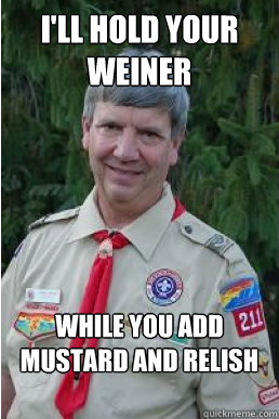 I'll hold your weiner while you add mustard and relish  - I'll hold your weiner while you add mustard and relish   Harmless Scout Leader