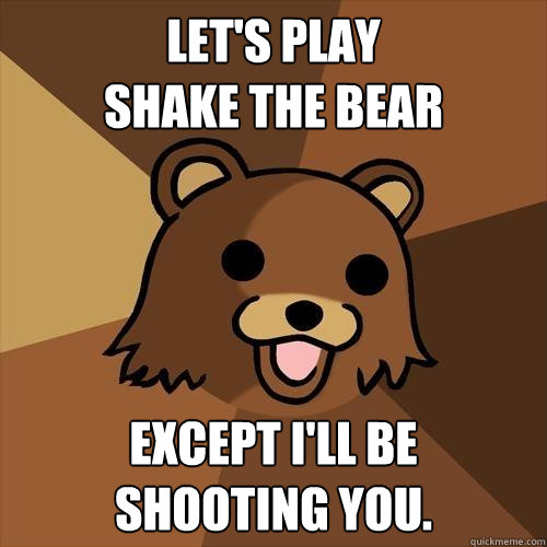 Let's play 
Shake the bear except I'll be 
shooting you.  Pedobear