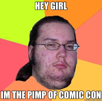 HEY GIRL IM THE PIMP OF COMIC CON   Butthurt Dweller