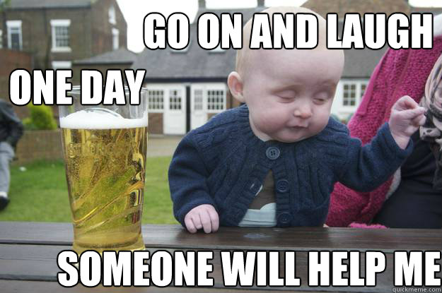 go on and laugh someone will help me one day  drunk baby