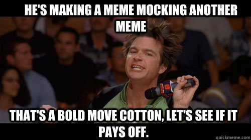 He's making a meme mocking another meme that's a bold move cotton, let's see if it pays off.   Bold Move Cotton