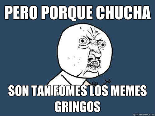 pero porque chucha son tan fomes los memes gringos  Y U No