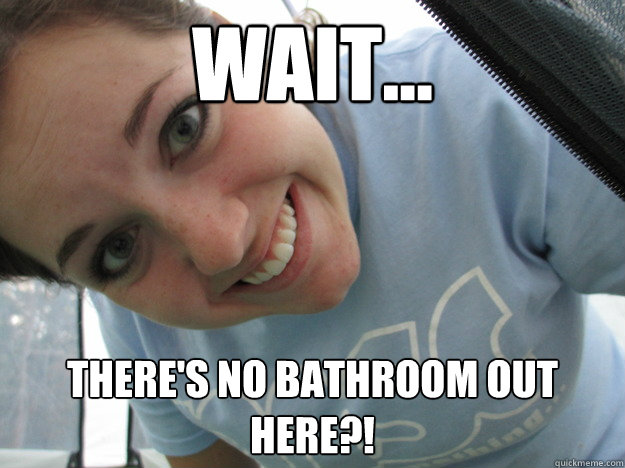 Wait... there's no bathroom out here?! - Wait... there's no bathroom out here?!  Weak-Minded Meagan