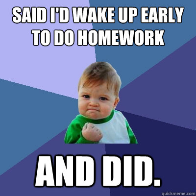 said i'd wake up early to do homework and did. - said i'd wake up early to do homework and did.  Success Kid