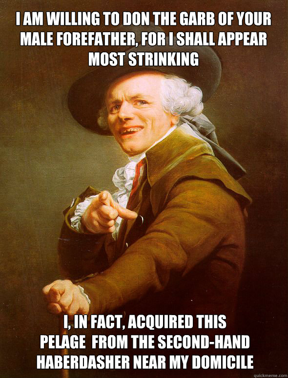 I am willing to don the garb of your male forefather, for I shall appear most strinking I, in fact, acquired this                              pelage  from the second-hand           haberdasher near my domicile - I am willing to don the garb of your male forefather, for I shall appear most strinking I, in fact, acquired this                              pelage  from the second-hand           haberdasher near my domicile  Joseph Ducreux