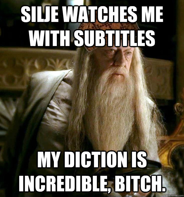 silje watches me with subtitles my diction is incredible, bitch.   Scumbag Dumbledore