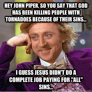 hey john piper, so you say that god has been killing people with tornadoes because of their sins... I guess Jesus didn't do a complete job paying for 