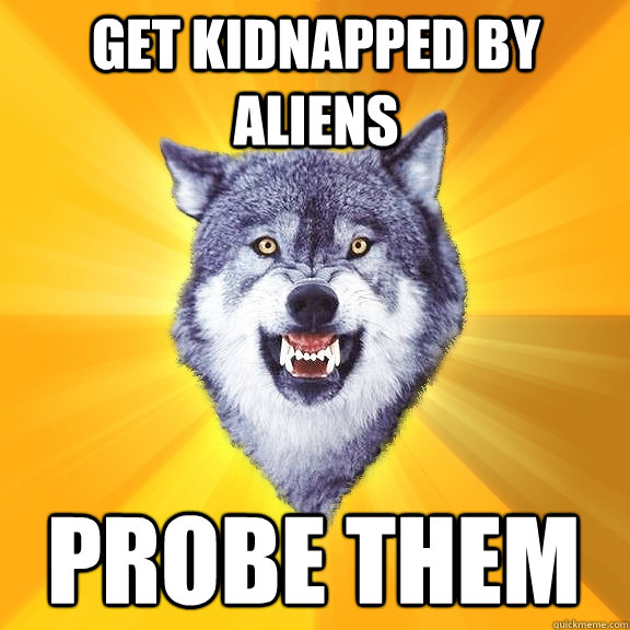 get kidnapped by aliens probe them
  Courage Wolf