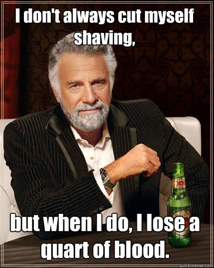 I don't always cut myself shaving, but when I do, I lose a quart of blood.  The Most Interesting Man In The World