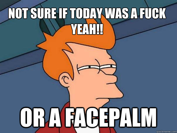 Not sure if today was a Fuck Yeah!! Or a Facepalm  Futurama Fry