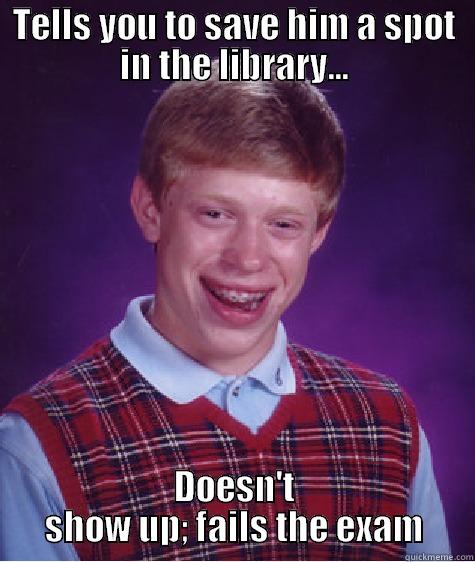 TELLS YOU TO SAVE HIM A SPOT IN THE LIBRARY... DOESN'T SHOW UP; FAILS THE EXAM Bad Luck Brian